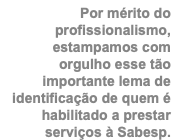 Por mérito do profissionalismo, estampamos com orgulho esse tão importante lema de identificação de quem é habilitado a prestar serviços à Sabesp.